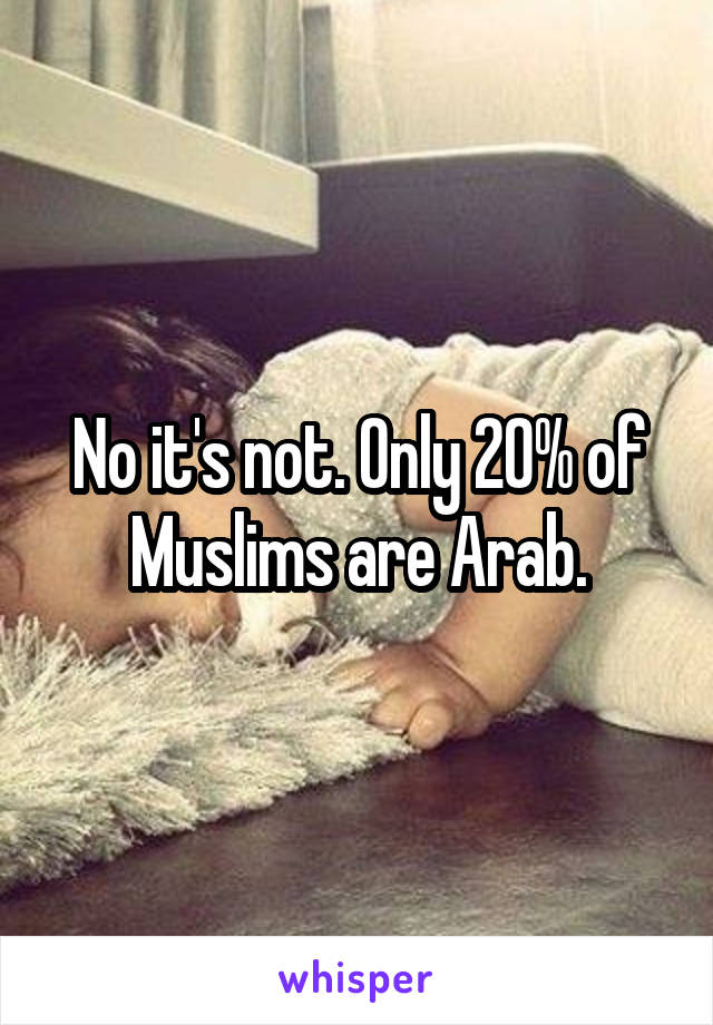 No it's not. Only 20% of Muslims are Arab.