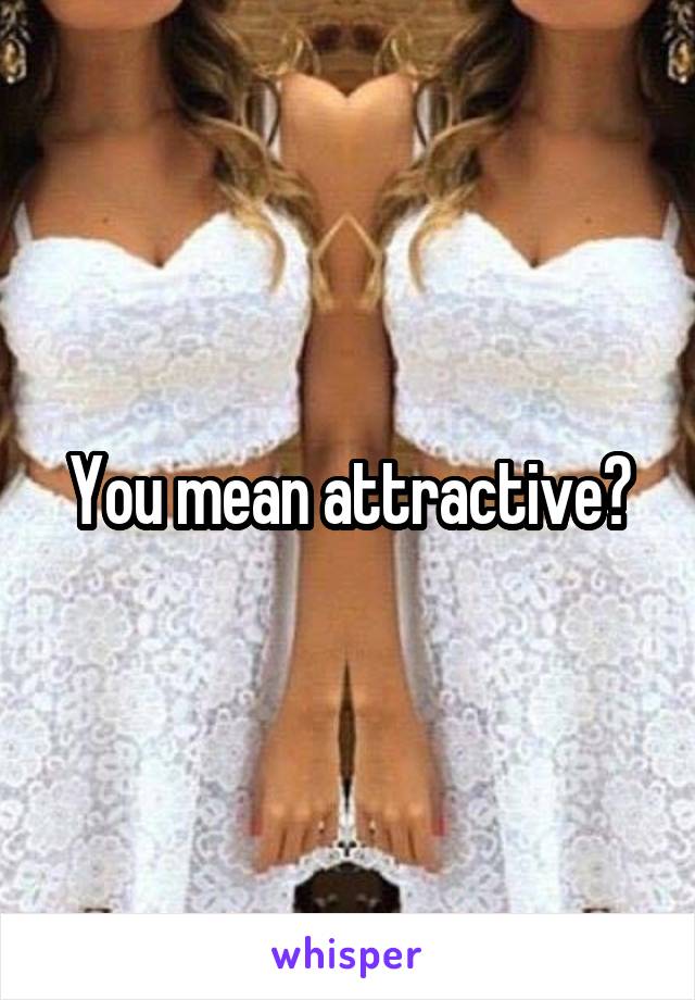 You mean attractive?