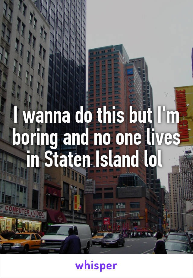 I wanna do this but I'm boring and no one lives in Staten Island lol 