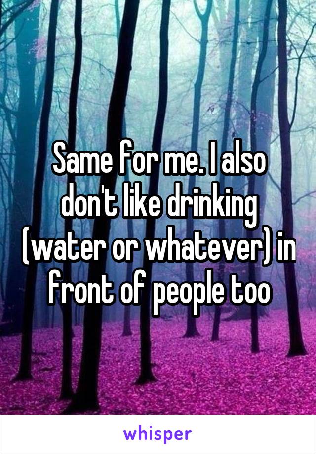 Same for me. I also don't like drinking (water or whatever) in front of people too