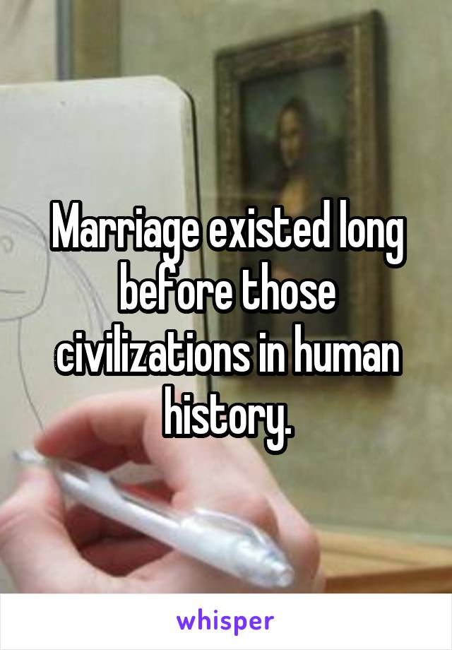 Marriage existed long before those civilizations in human history.