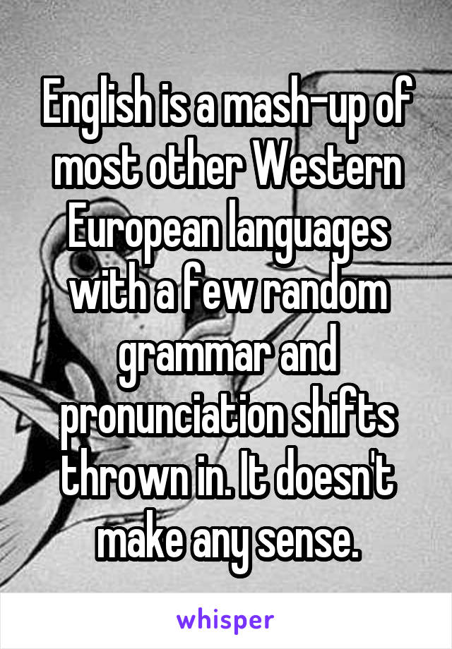 English is a mash-up of most other Western European languages with a few random grammar and pronunciation shifts thrown in. It doesn't make any sense.