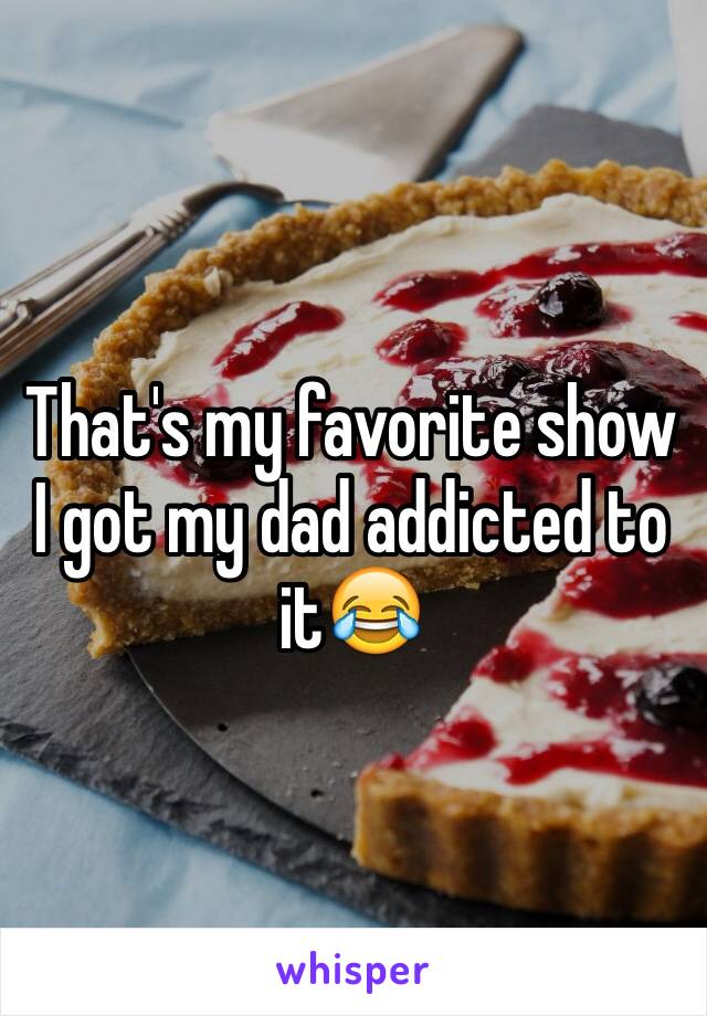 That's my favorite show I got my dad addicted to it😂
