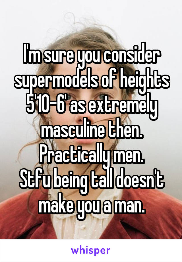 I'm sure you consider supermodels of heights 5'10-6' as extremely masculine then. Practically men.
Stfu being tall doesn't make you a man.