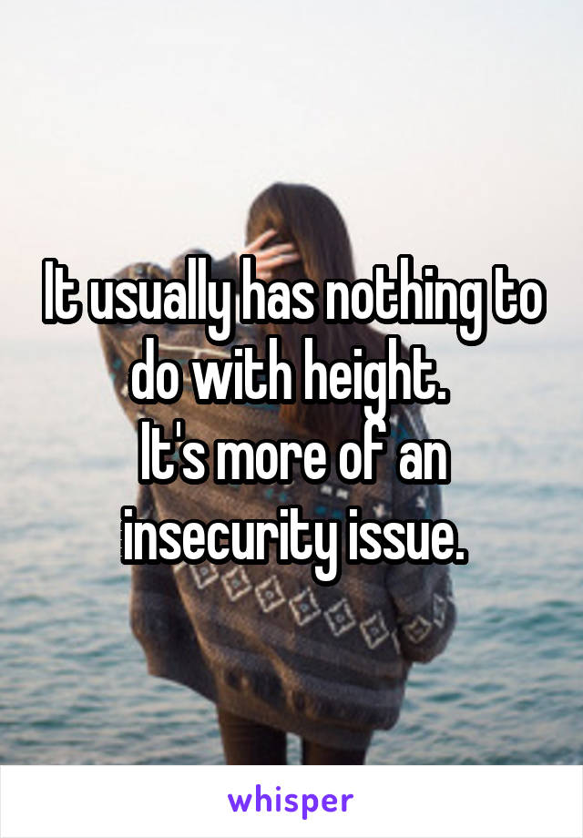 It usually has nothing to do with height. 
It's more of an insecurity issue.