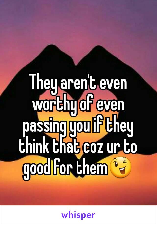 They aren't even worthy of even passing you if they think that coz ur to good for them😉