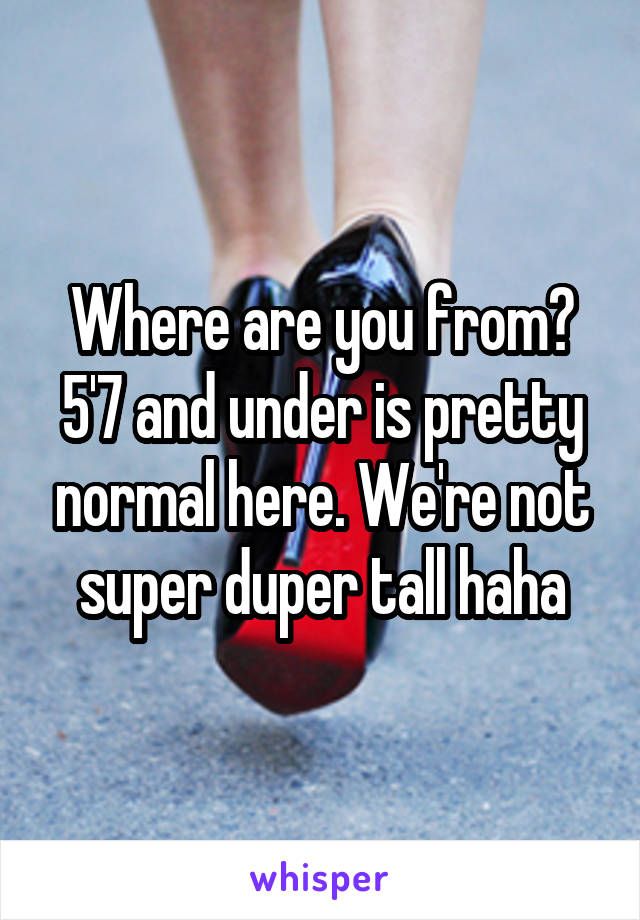 Where are you from? 5'7 and under is pretty normal here. We're not super duper tall haha