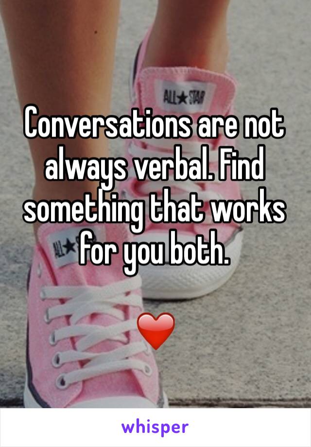 Conversations are not always verbal. Find something that works for you both.

❤️