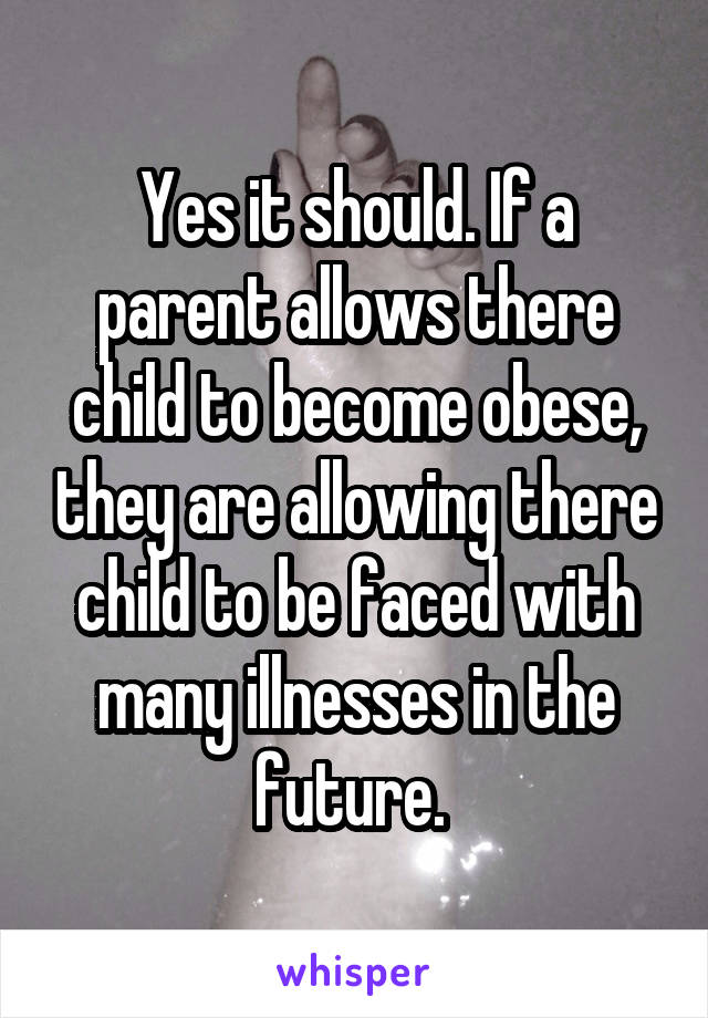 Yes it should. If a parent allows there child to become obese, they are allowing there child to be faced with many illnesses in the future. 