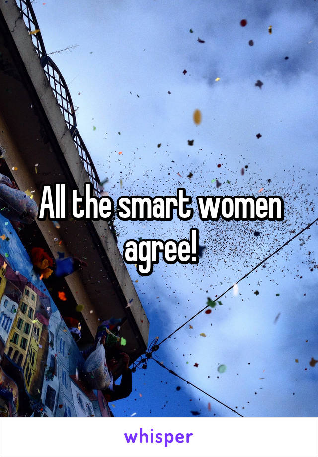 All the smart women agree!