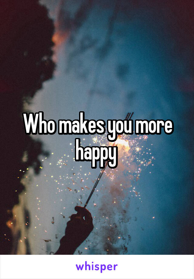 Who makes you more happy 