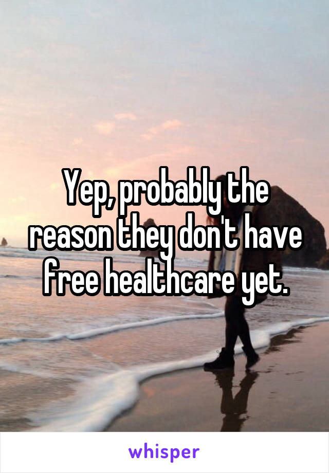Yep, probably the reason they don't have free healthcare yet.