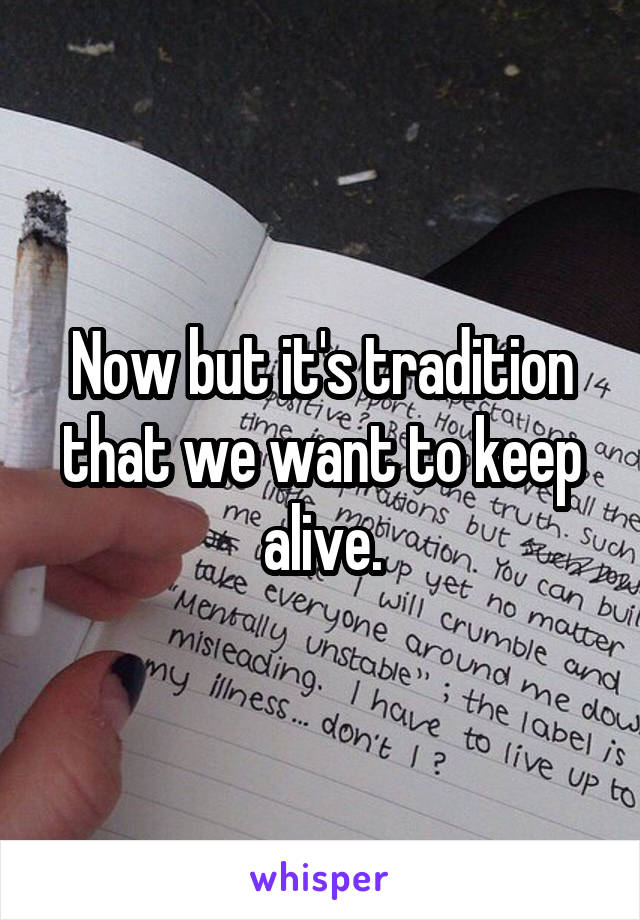 Now but it's tradition that we want to keep alive.