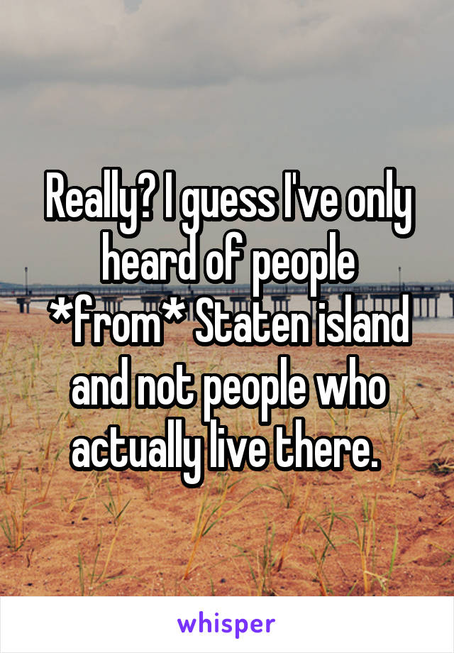 Really? I guess I've only heard of people *from* Staten island and not people who actually live there. 