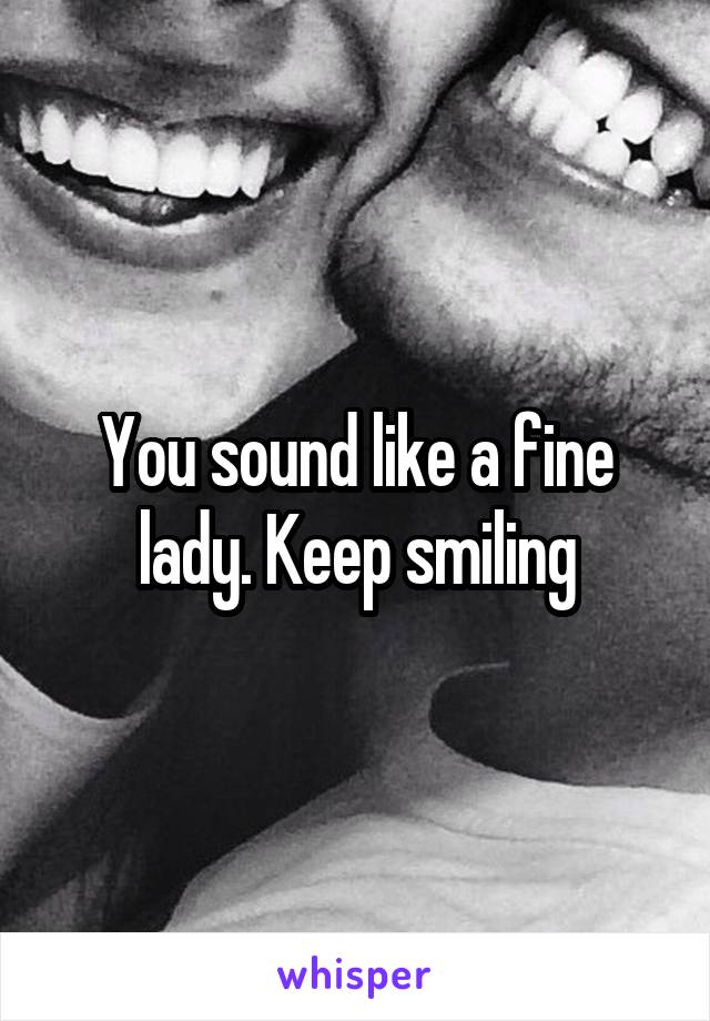 You sound like a fine lady. Keep smiling