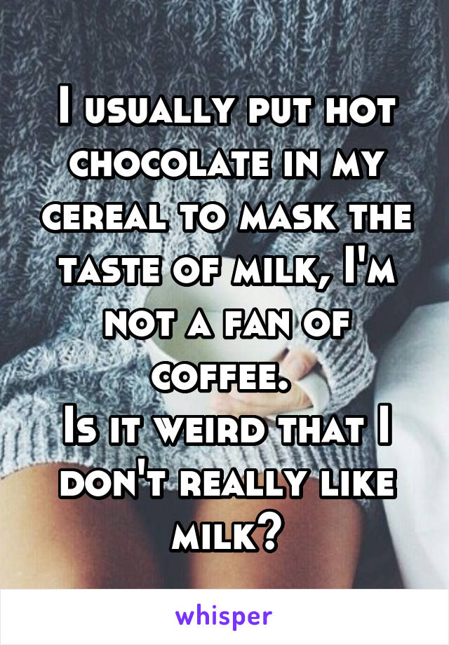 I usually put hot chocolate in my cereal to mask the taste of milk, I'm not a fan of coffee. 
Is it weird that I don't really like milk?