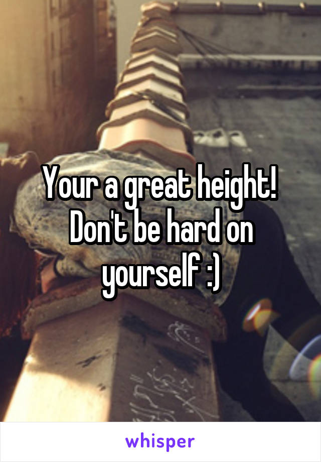 Your a great height!  Don't be hard on yourself :)