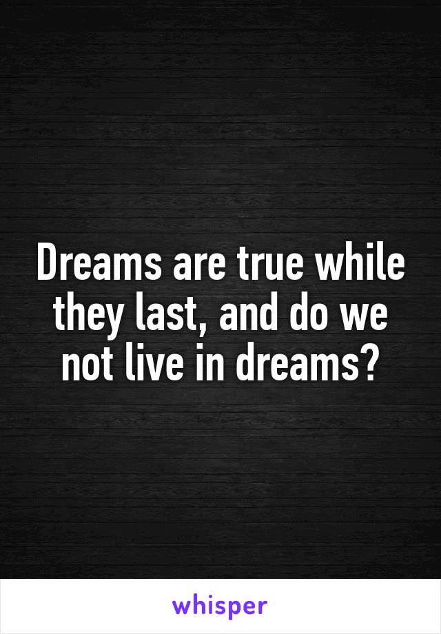 Dreams are true while they last, and do we not live in dreams?