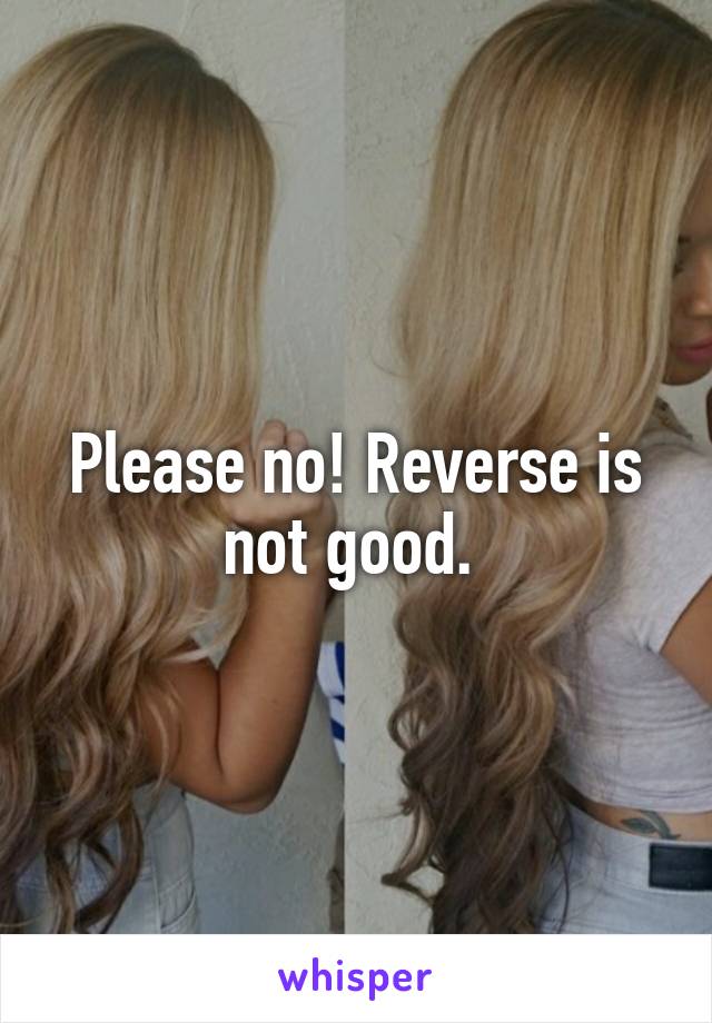 Please no! Reverse is not good. 