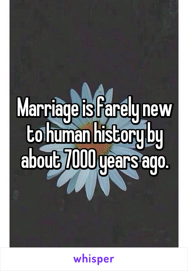 Marriage is farely new to human history by about 7000 years ago.