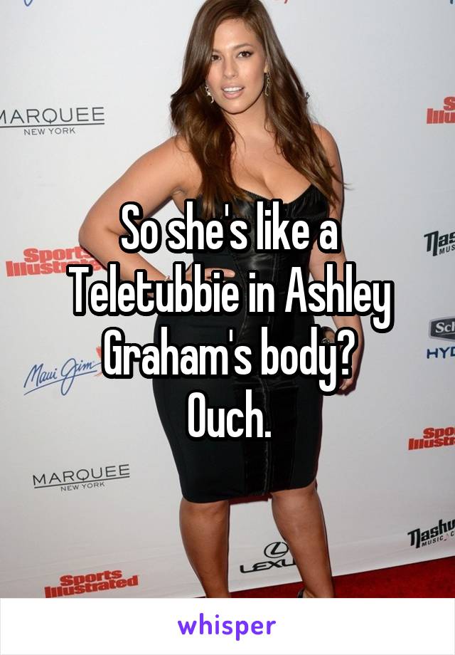 So she's like a Teletubbie in Ashley Graham's body?
Ouch.