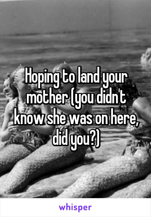 Hoping to land your mother (you didn't know she was on here, did you?)