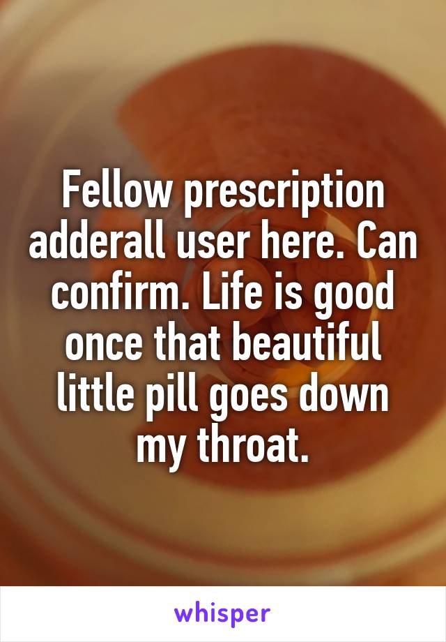Fellow prescription adderall user here. Can confirm. Life is good once that beautiful little pill goes down my throat.