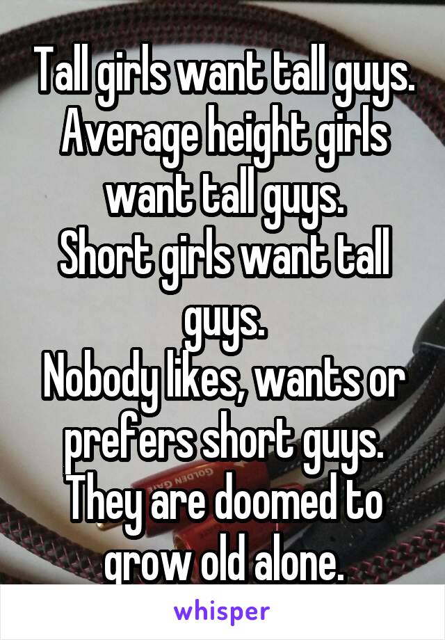 Tall girls want tall guys.
Average height girls want tall guys.
Short girls want tall guys.
Nobody likes, wants or prefers short guys.
They are doomed to grow old alone.