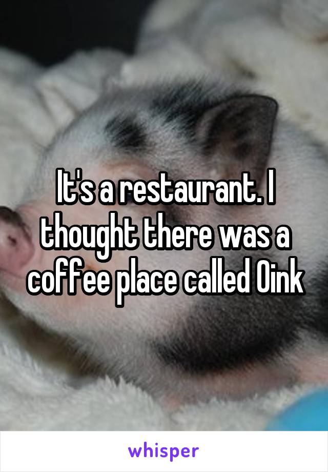 It's a restaurant. I thought there was a coffee place called Oink