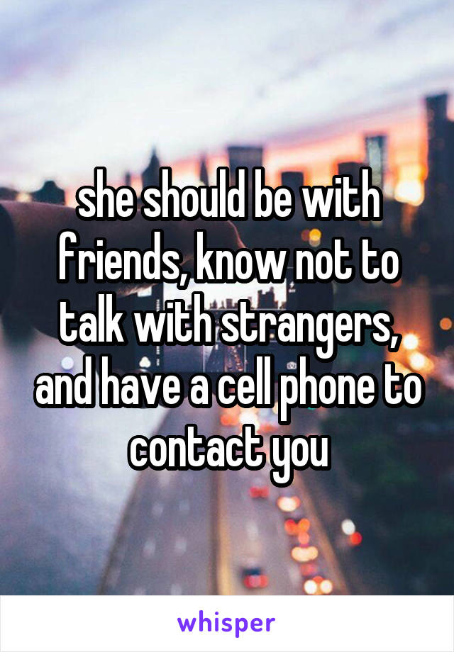 she should be with friends, know not to talk with strangers, and have a cell phone to contact you
