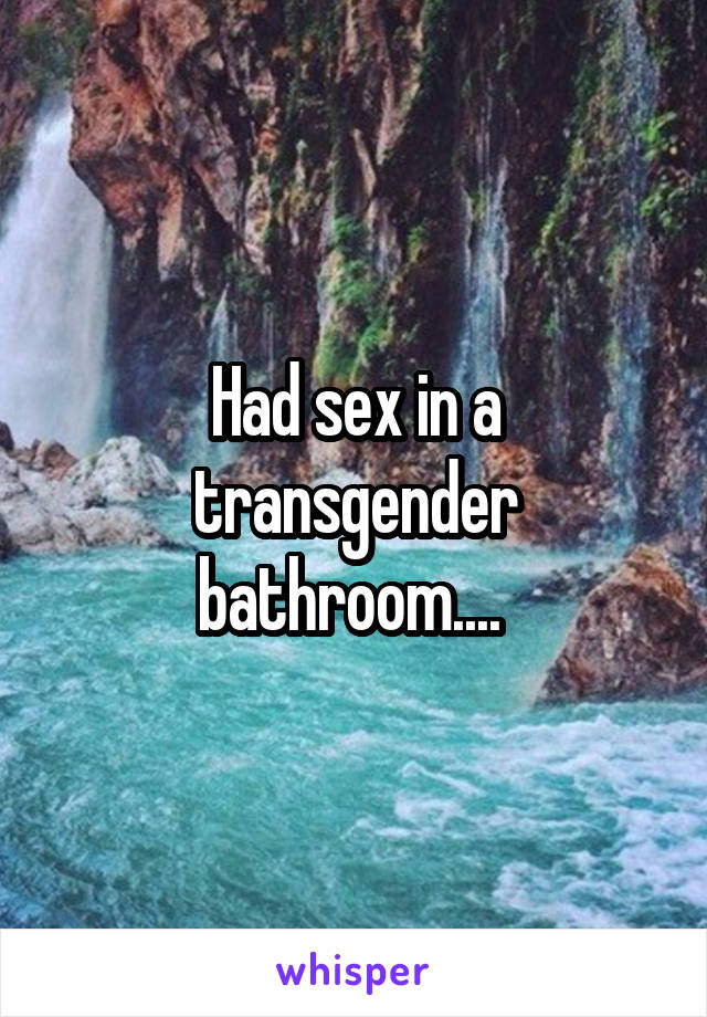 Had sex in a transgender bathroom.... 