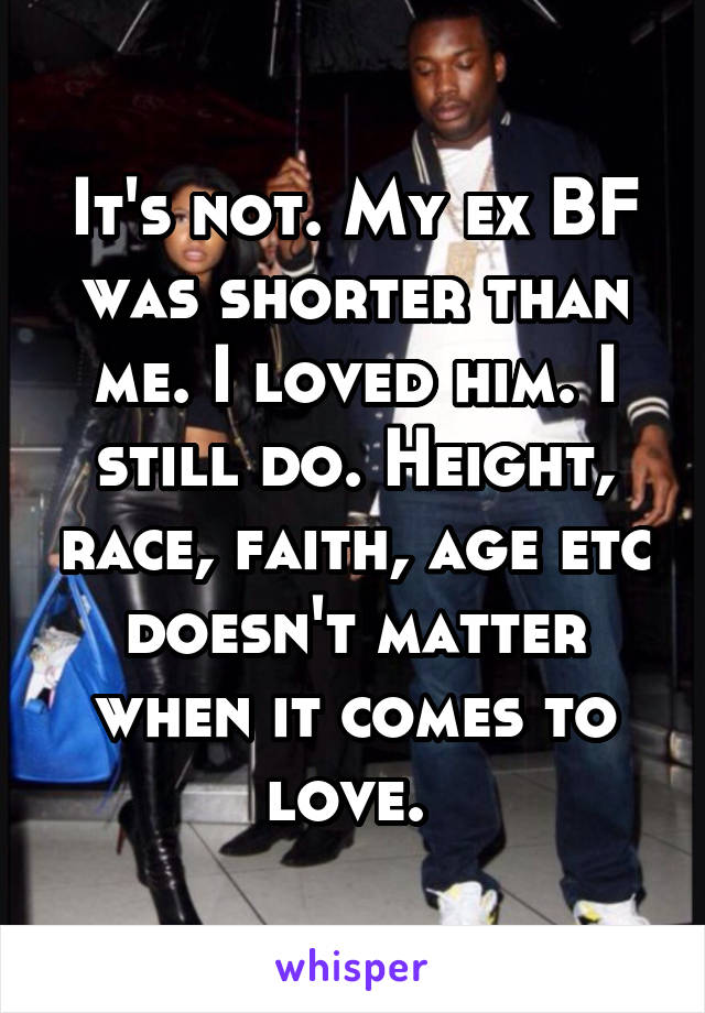 It's not. My ex BF was shorter than me. I loved him. I still do. Height, race, faith, age etc doesn't matter when it comes to love. 