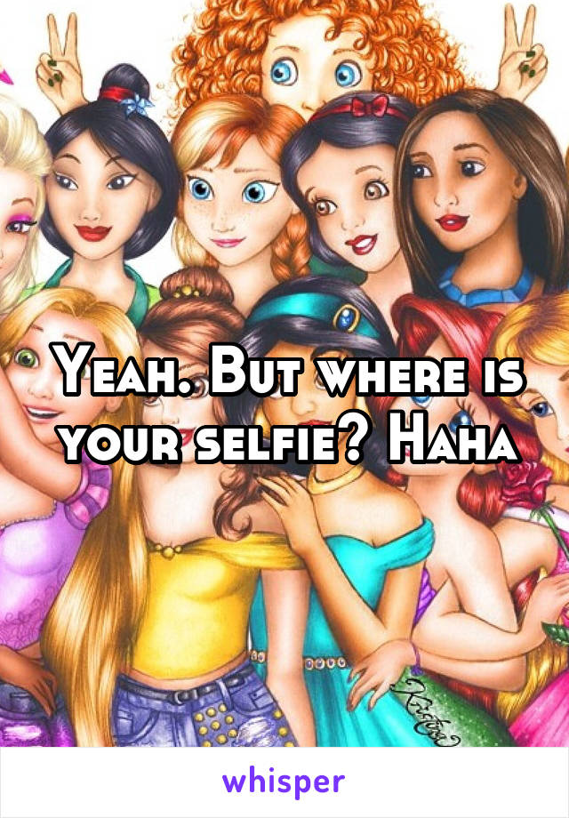 Yeah. But where is your selfie? Haha
