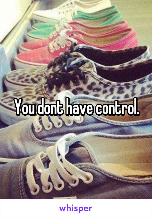 You dont have control.