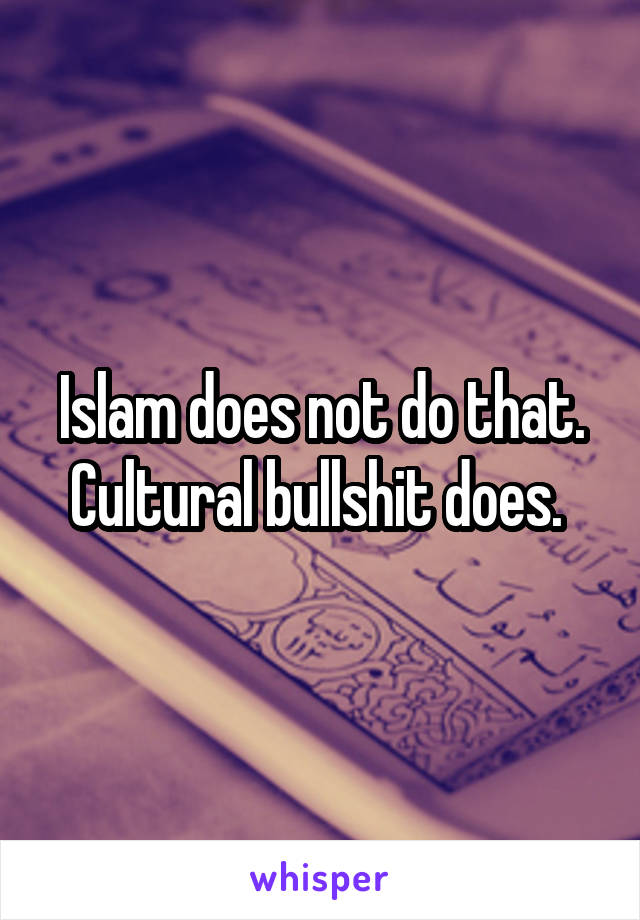 Islam does not do that. Cultural bullshit does. 