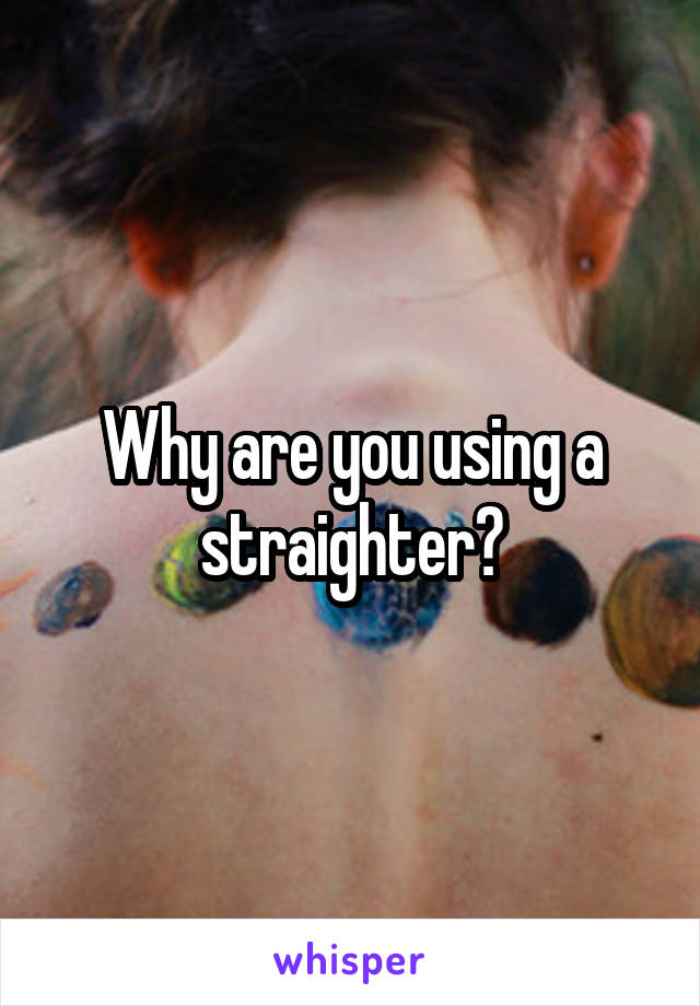 Why are you using a straighter?
