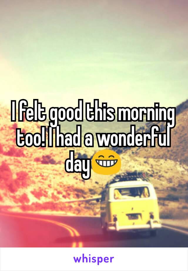 I felt good this morning too! I had a wonderful day😁
