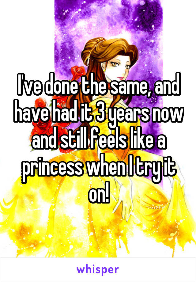 I've done the same, and have had it 3 years now and still feels like a princess when I try it on!