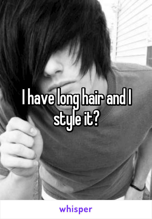 I have long hair and I style it?