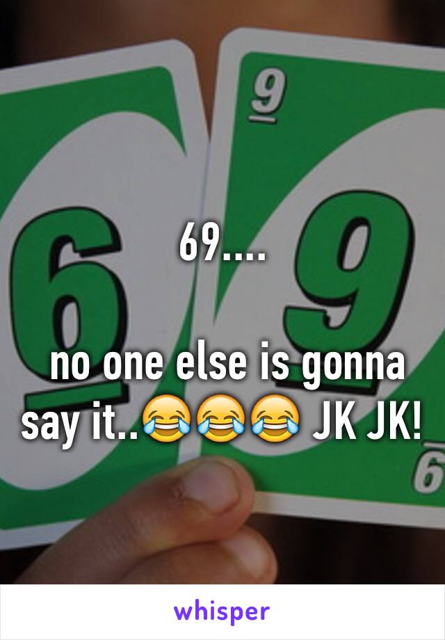 69....

 no one else is gonna say it..😂😂😂 JK JK! 