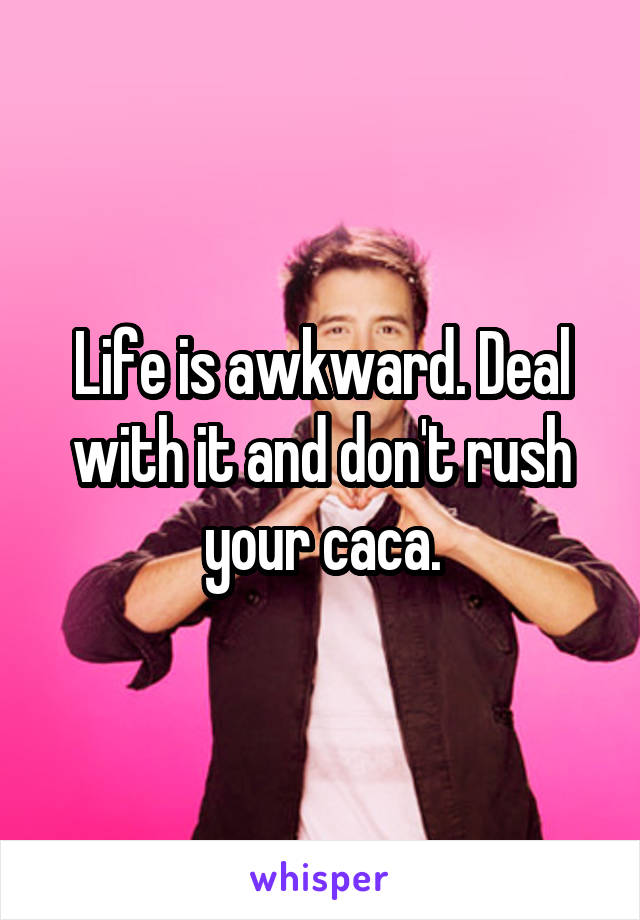 Life is awkward. Deal with it and don't rush your caca.