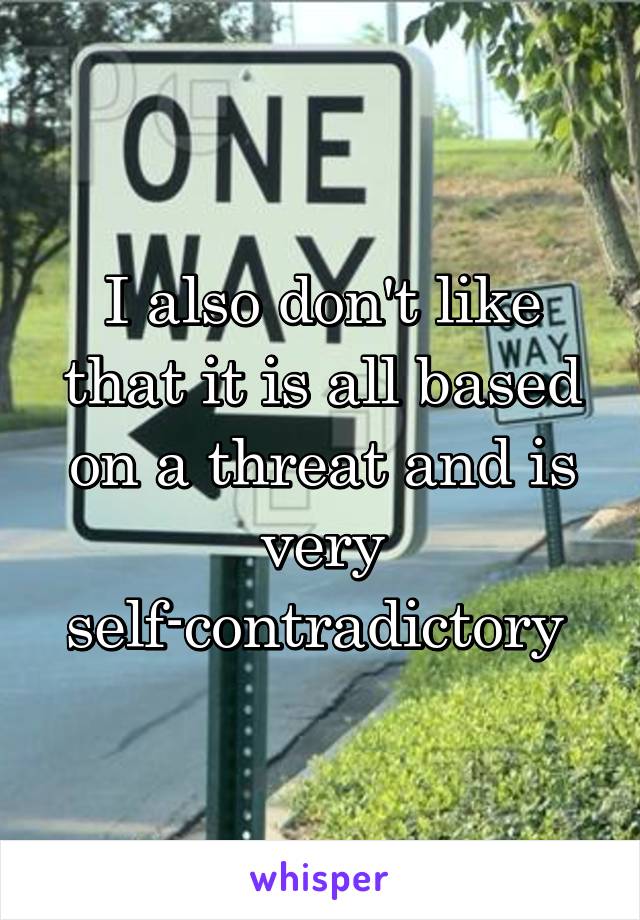 I also don't like that it is all based on a threat and is very self-contradictory 
