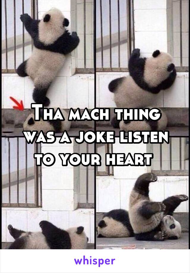 Tha mach thing was a joke listen to your heart 