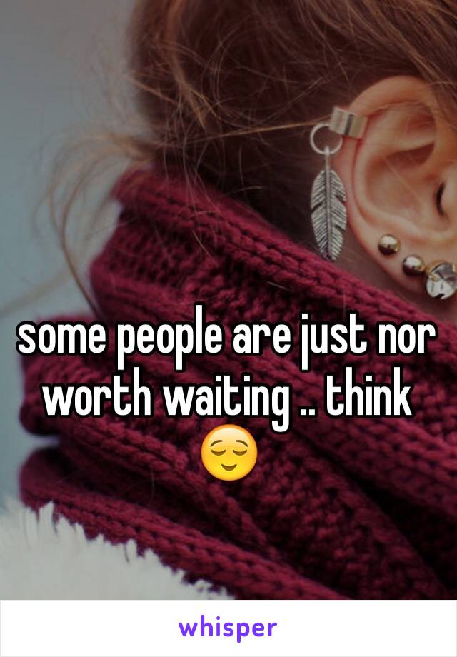 some people are just nor worth waiting .. think 😌