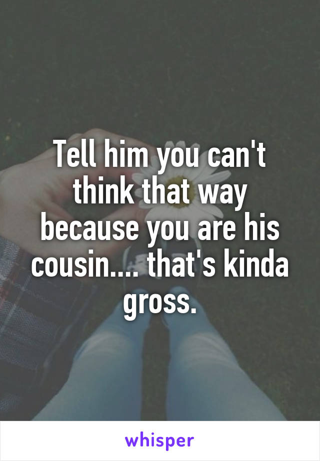 Tell him you can't think that way because you are his cousin.... that's kinda gross.