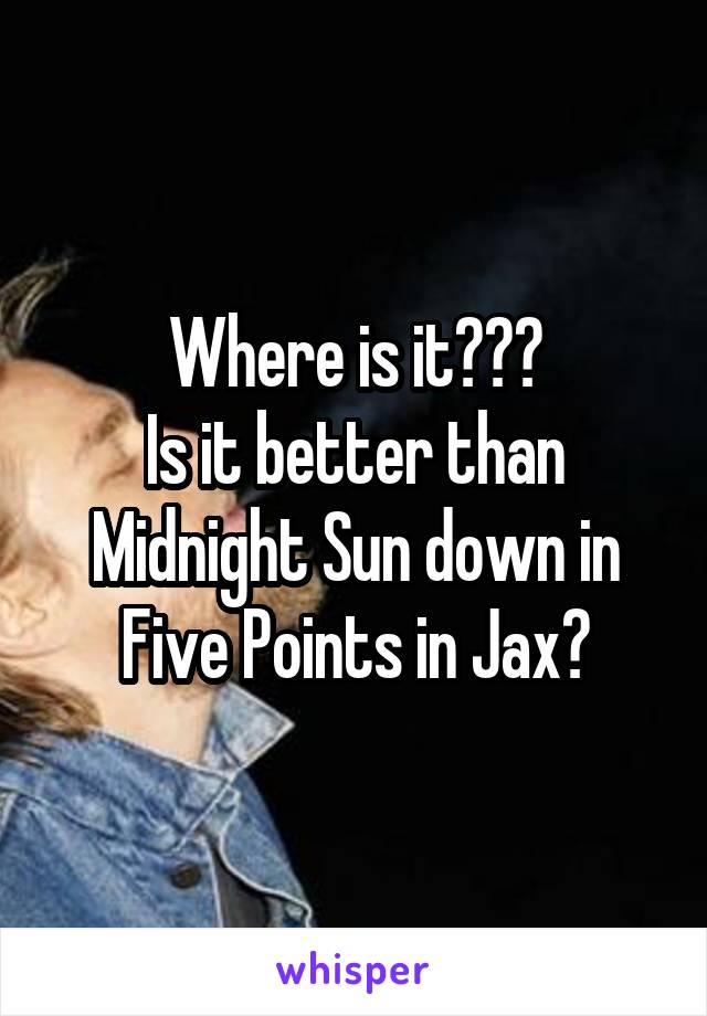 Where is it???
Is it better than Midnight Sun down in Five Points in Jax?
