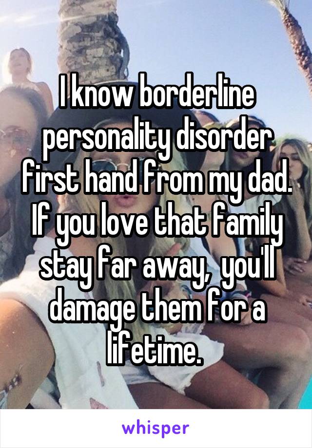 I know borderline personality disorder first hand from my dad. If you love that family stay far away,  you'll damage them for a lifetime. 