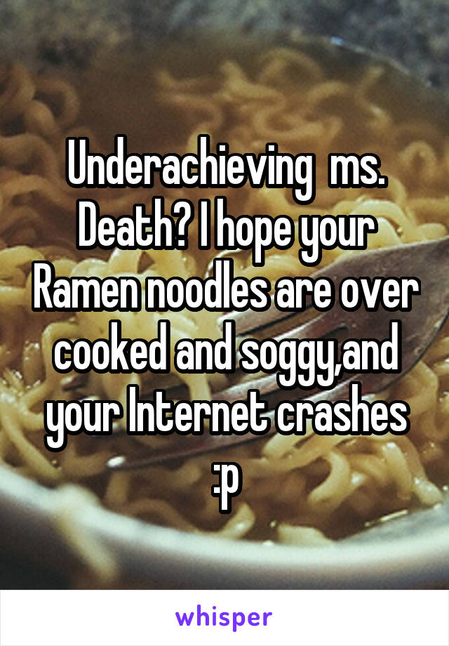 Underachieving  ms. Death? I hope your Ramen noodles are over cooked and soggy,and your Internet crashes :p