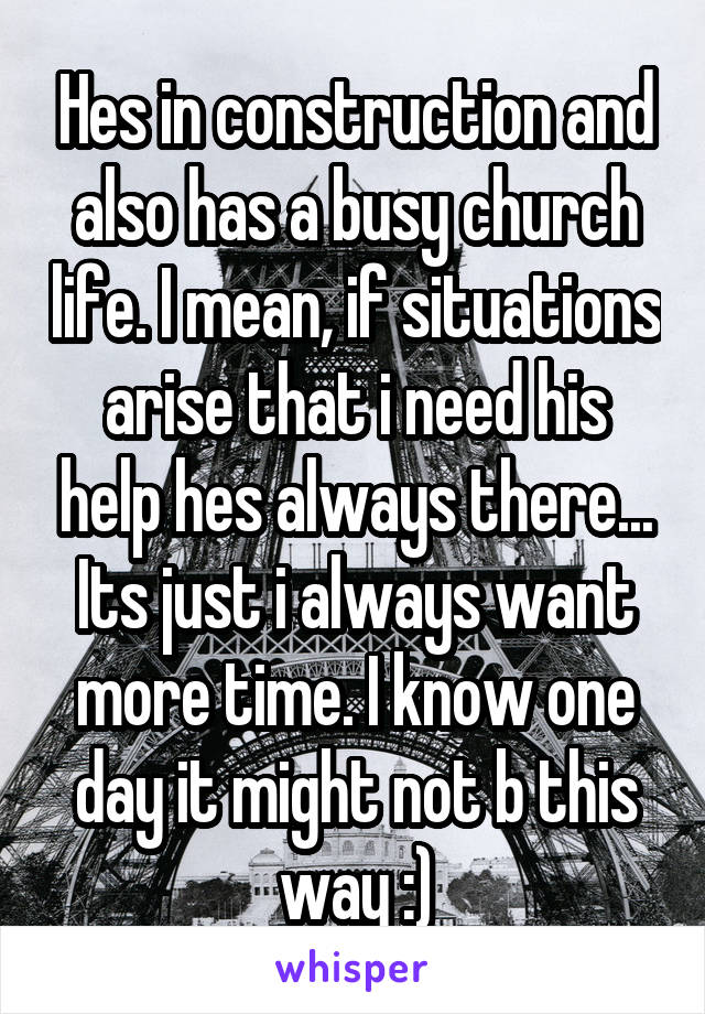 Hes in construction and also has a busy church life. I mean, if situations arise that i need his help hes always there... Its just i always want more time. I know one day it might not b this way :)