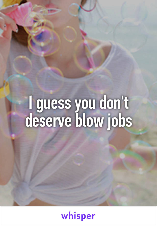 I guess you don't deserve blow jobs